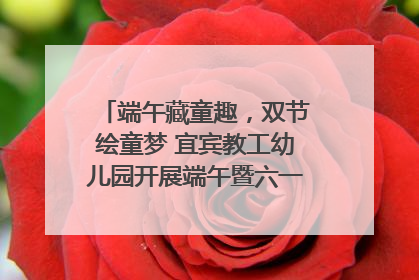 端午藏童趣，双节绘童梦 宜宾教工幼儿园开展端午暨六一亲子游园活动