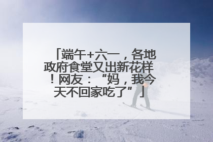 端午+六一，各地政府食堂又出新花样！网友：“妈，我今天不回家吃了”