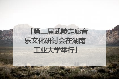 第二届武陵走廊音乐文化研讨会在湖南工业大学举行