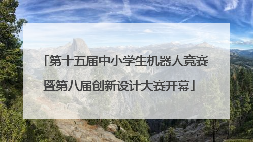 第十五届中小学生机器人竞赛暨第八届创新设计大赛开幕