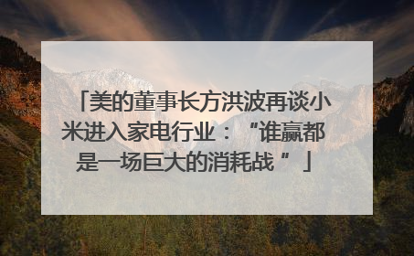 美的董事长方洪波再谈小米进入家电行业：“谁赢都是一场巨大的消耗战 ”