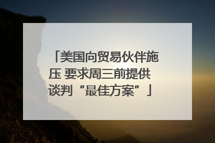 美国向贸易伙伴施压 要求周三前提供谈判“最佳方案”