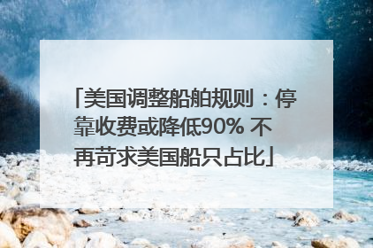 美国调整船舶规则：停靠收费或降低90% 不再苛求美国船只占比