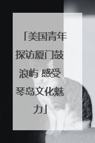 美国青年探访厦门鼓浪屿 感受琴岛文化魅力