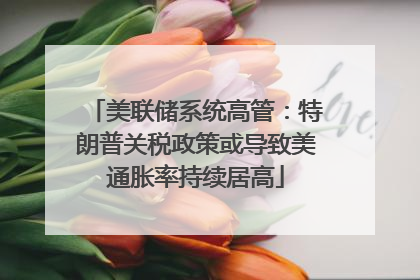 美联储系统高管：特朗普关税政策或导致美通胀率持续居高