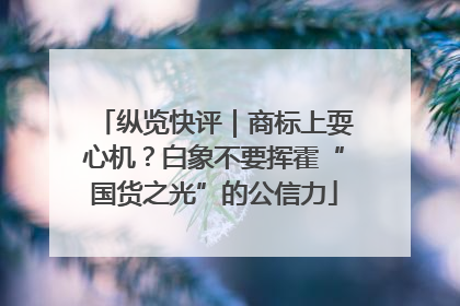 纵览快评｜商标上耍心机？白象不要挥霍“国货之光”的公信力