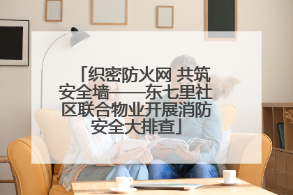 织密防火网 共筑安全墙——东七里社区联合物业开展消防安全大排查