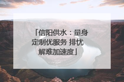 信阳供水：量身定制优服务 排忧解难加速度