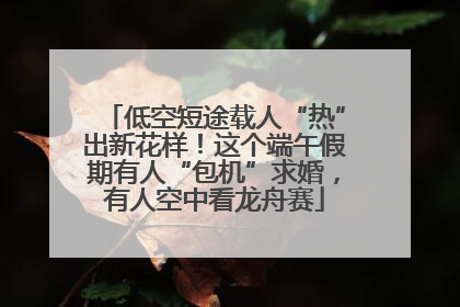 低空短途载人“热”出新花样！这个端午假期有人“包机”求婚，有人空中看龙舟赛