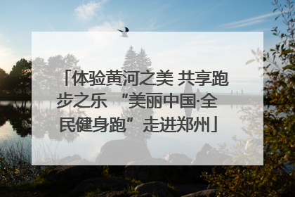 体验黄河之美 共享跑步之乐 “美丽中国·全民健身跑”走进郑州