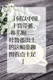 何以中国丨背带裤、卷毛狗……吐鲁番出土的这幅童趣图看点十足