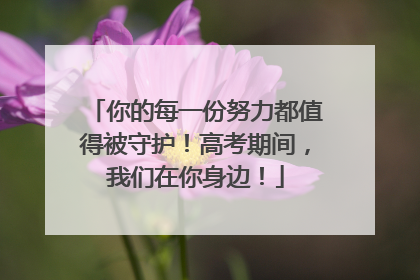 你的每一份努力都值得被守护！高考期间，我们在你身边！