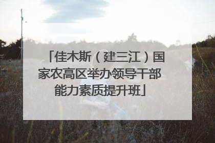 佳木斯（建三江）国家农高区举办领导干部能力素质提升班