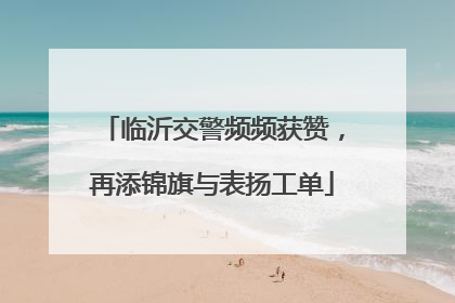 临沂交警频频获赞，再添锦旗与表扬工单