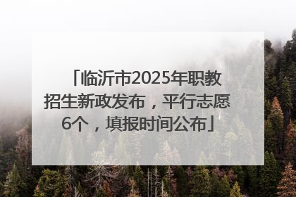 临沂市2025年职教招生新政发布，平行志愿6个，填报时间公布