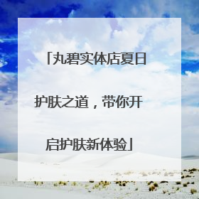 丸碧实体店夏日护肤之道，带你开启护肤新体验