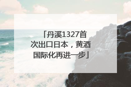 丹溪1327首次出口日本，黄酒国际化再进一步