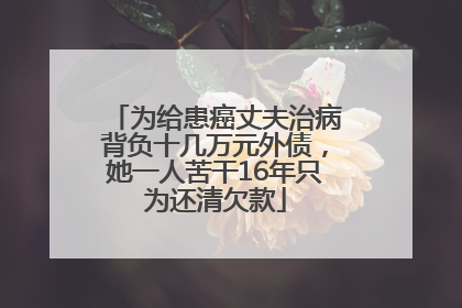 为给患癌丈夫治病背负十几万元外债，她一人苦干16年只为还清欠款