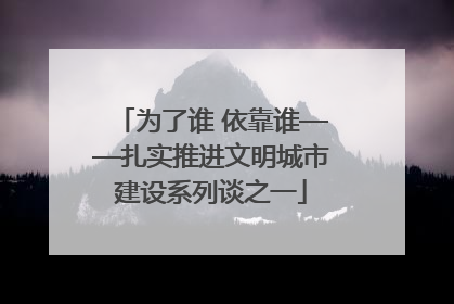 为了谁 依靠谁——扎实推进文明城市建设系列谈之一