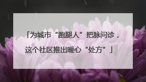 为城市“跑腿人”把脉问诊，这个社区推出暖心“处方”