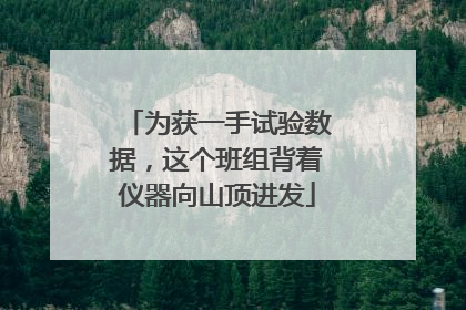 为获一手试验数据，这个班组背着仪器向山顶进发