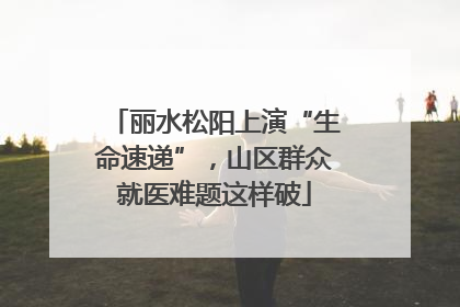 丽水松阳上演“生命速递”，山区群众就医难题这样破