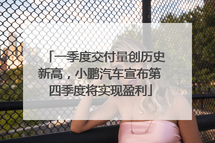 一季度交付量创历史新高，小鹏汽车宣布第四季度将实现盈利