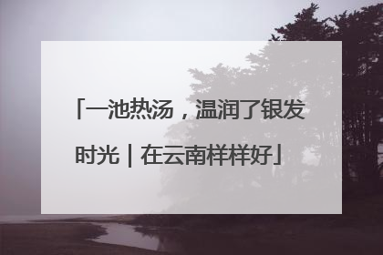 一池热汤，温润了银发时光｜在云南样样好