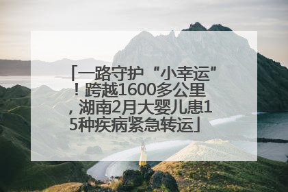 一路守护“小幸运”！跨越1600多公里，湖南2月大婴儿患15种疾病紧急转运