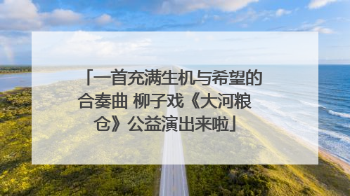 一首充满生机与希望的合奏曲 柳子戏《大河粮仓》公益演出来啦