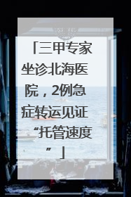 三甲专家坐诊北海医院，2例急症转运见证“托管速度”