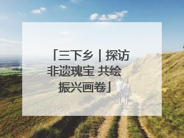 三下乡｜探访非遗瑰宝 共绘振兴画卷