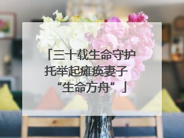 三十载生命守护 托举起瘫痪妻子“生命方舟”