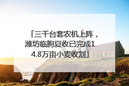 三千台套农机上阵，潍坊临朐夏收已完成14.8万亩小麦收割