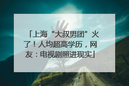 上海“大叔男团”火了！人均超高学历，网友：电视剧照进现实