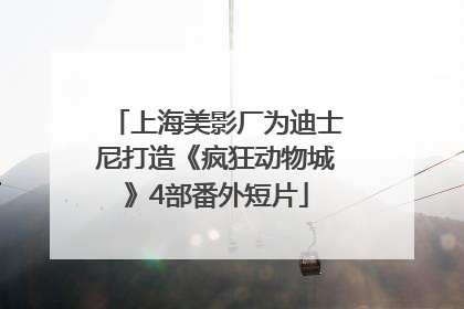 上海美影厂为迪士尼打造《疯狂动物城》4部番外短片