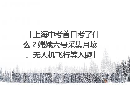 上海中考首日考了什么？嫦娥六号采集月壤、无人机飞行等入题