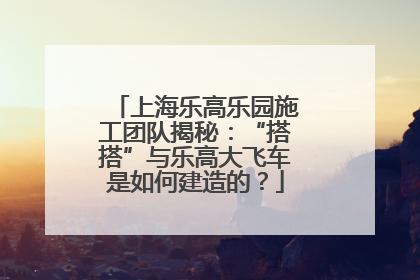 上海乐高乐园施工团队揭秘：“搭搭”与乐高大飞车是如何建造的？