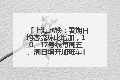 上海地铁：暑期日均客流环比增加，10、17号线每周五、周日增开加班车