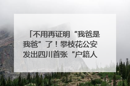 不用再证明“我爸是我爸”了！攀枝花公安发出四川首张“户籍人口直系亲属关系谱”