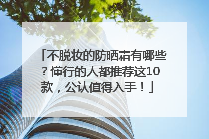 不脱妆的防晒霜有哪些？懂行的人都推荐这10款，公认值得入手！