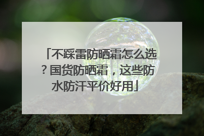 不踩雷防晒霜怎么选？国货防晒霜，这些防水防汗平价好用