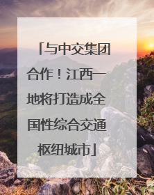 与中交集团合作！江西一地将打造成全国性综合交通枢纽城市