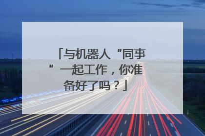 与机器人“同事”一起工作，你准备好了吗？