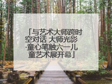 与艺术大师跨时空对话 大师光影·童心笔触六一儿童艺术展开幕