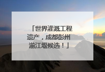 世界灌溉工程遗产，成都彭州湔江堰候选！