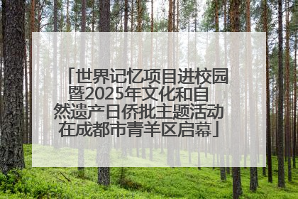 世界记忆项目进校园暨2025年文化和自然遗产日侨批主题活动在成都市青羊区启幕