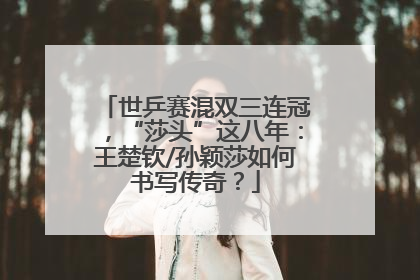 世乒赛混双三连冠，“莎头”这八年：王楚钦/孙颖莎如何书写传奇？
