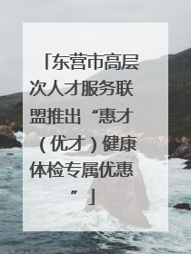 东营市高层次人才服务联盟推出“惠才（优才）健康体检专属优惠”