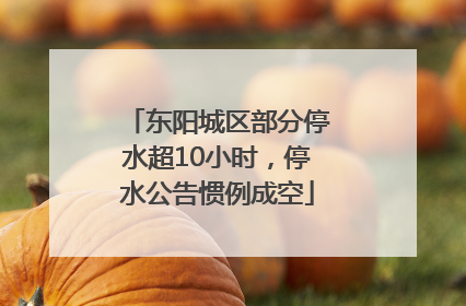 东阳城区部分停水超10小时，停水公告惯例成空